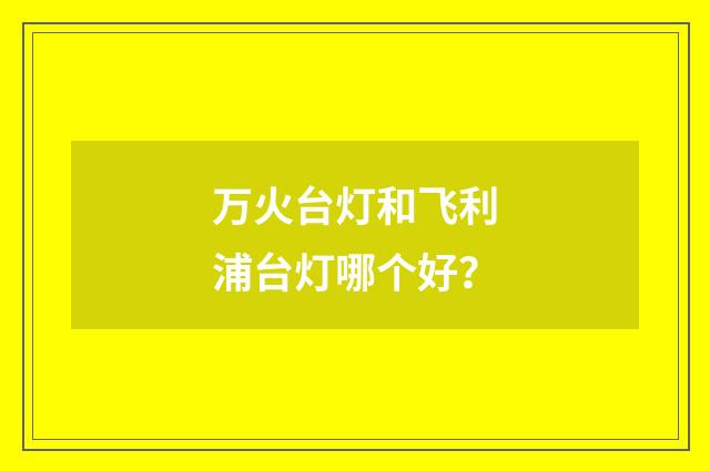 万火台灯和飞利浦台灯哪个好？