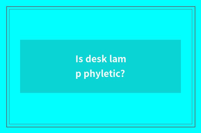 Is desk lamp phyletic?