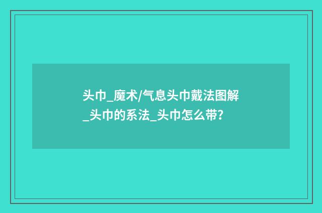 头巾_魔术/气息头巾戴法图解_头巾的系法_头巾怎么带？