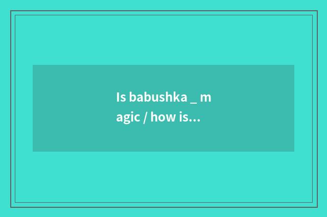 Is babushka _ magic / how is the babushka of the _ that tie a way that breath ba