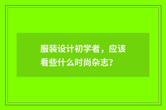 服装设计初学者，应该看些什么时尚杂志？