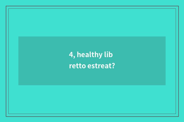 4, healthy libretto estreat?