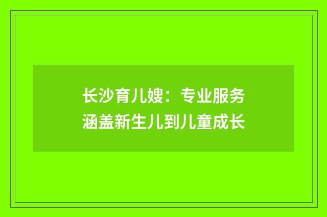 长沙育儿嫂：专业服务涵盖新生儿到儿童成长