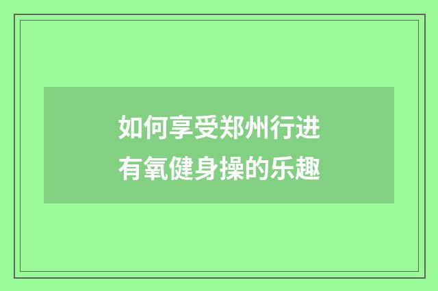 如何享受郑州行进有氧健身操的乐趣