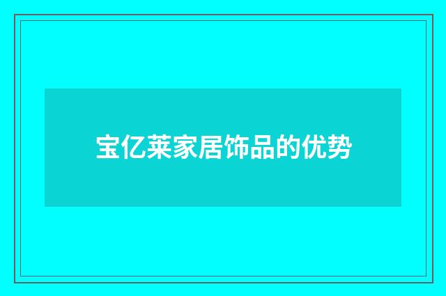 宝亿莱家居饰品的优势