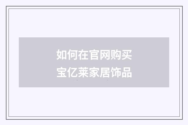 如何在官网购买宝亿莱家居饰品