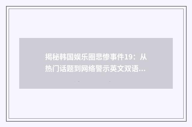 揭秘韩国娱乐圈悲惨事件19:从热门话题到网络警示英文双语对照