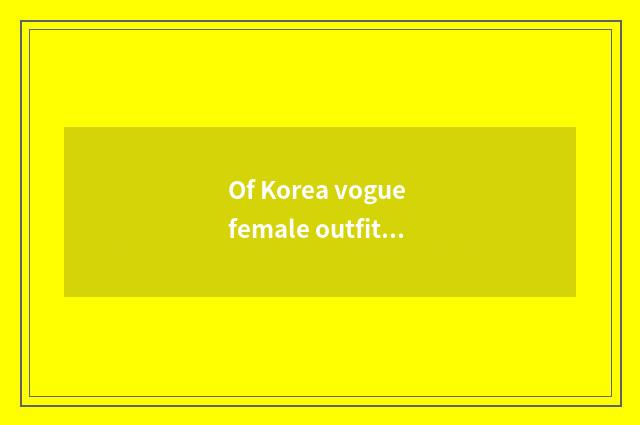 Of Korea vogue female outfit wear take skill