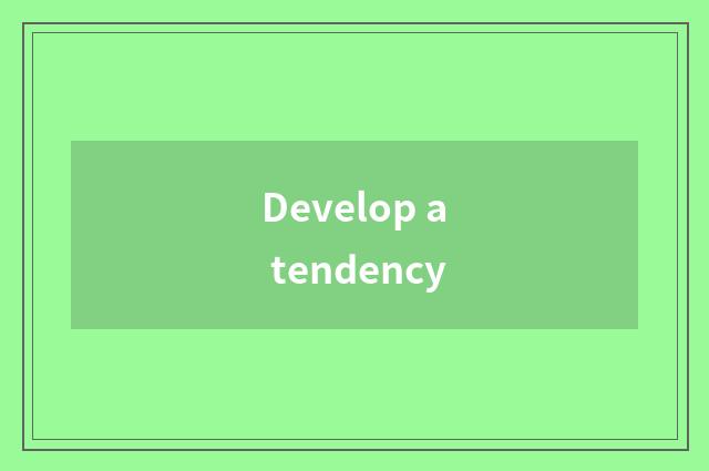 Develop a tendency