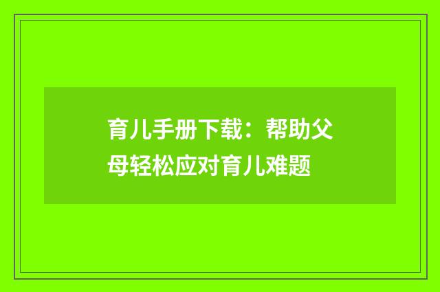 育儿手册下载：帮助父母轻松应对育儿难题