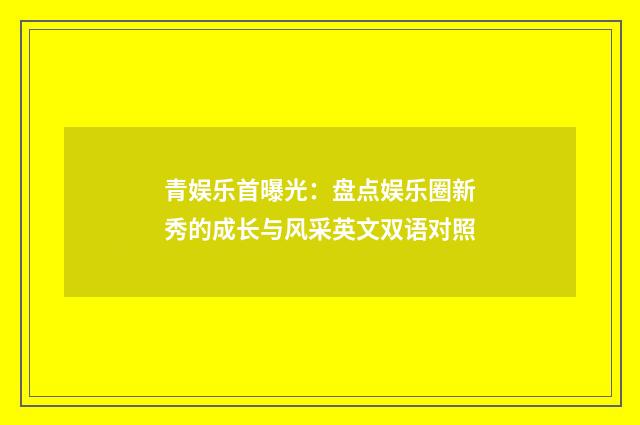 青娱乐首曝光：盘点娱乐圈新秀的成长与风采英文双语对照