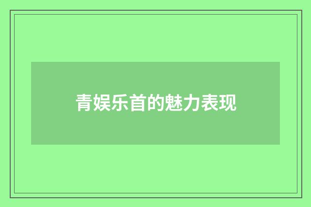 青娱乐首的魅力表现
