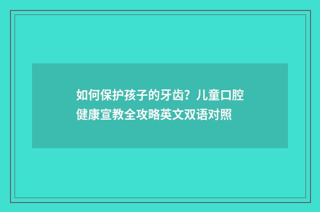 如何保护孩子的牙齿？儿童口腔健康宣教全攻略英文双语对照