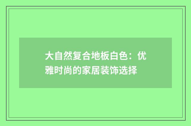 大自然复合地板白色：优雅时尚的家居装饰选择