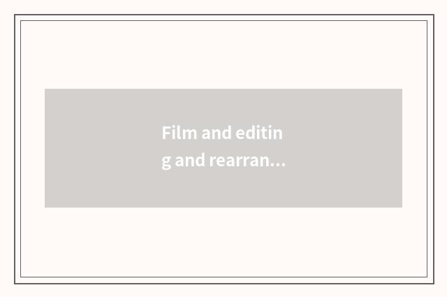 Film and editing and rearrangement
