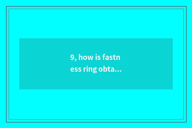 9, how is fastness ring obtained?