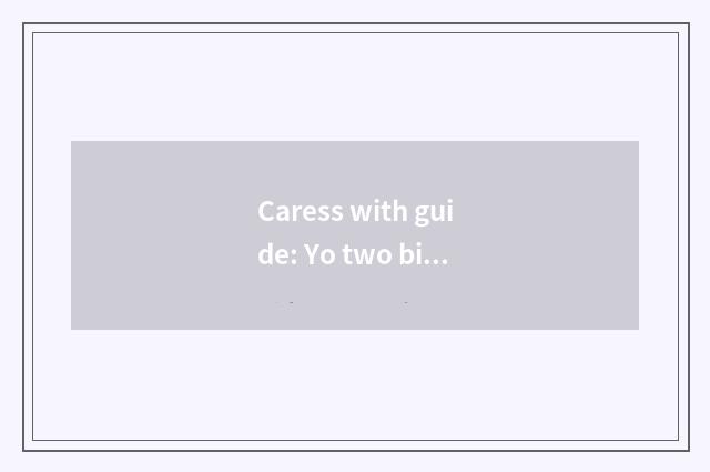 Caress with guide: Yo two big a magic weapon
