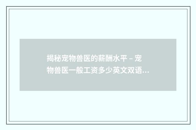 揭秘宠物兽医的薪酬水平 – 宠物兽医一般工资多少英文双语对照