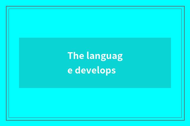 The language develops