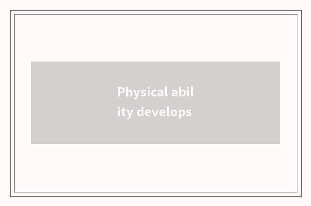Physical ability develops