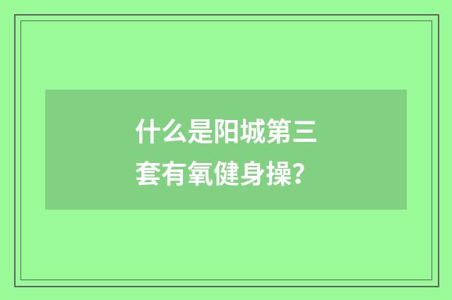 什么是阳城第三套有氧健身操？