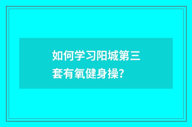 如何学习阳城第三套有氧健身操？