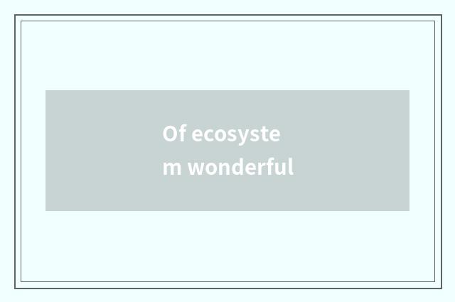 Of ecosystem wonderful