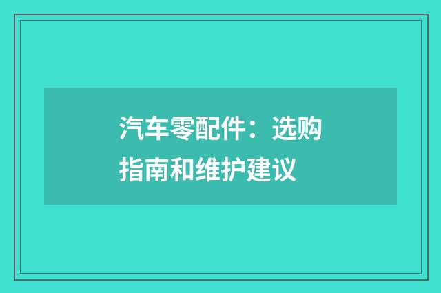 汽车零配件：选购指南和维护建议