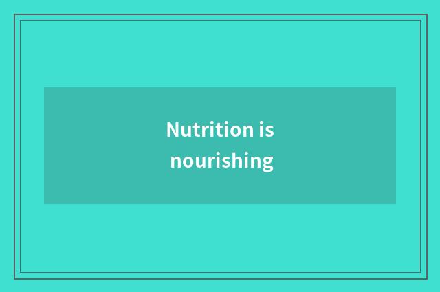 Nutrition is nourishing