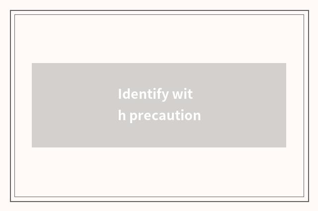 Identify with precaution