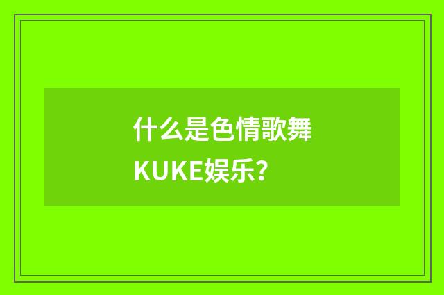 什么是色情歌舞KUKE娱乐？