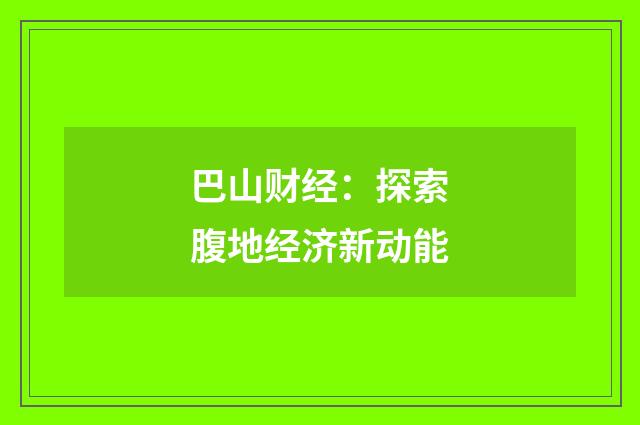 巴山财经:探索腹地经济新动能