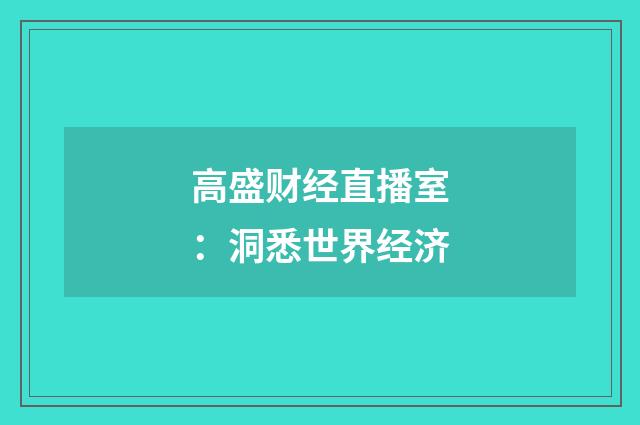 高盛财经直播室：洞悉世界经济
