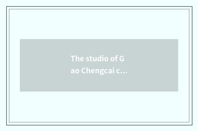 The studio of Gao Chengcai classics with rich content