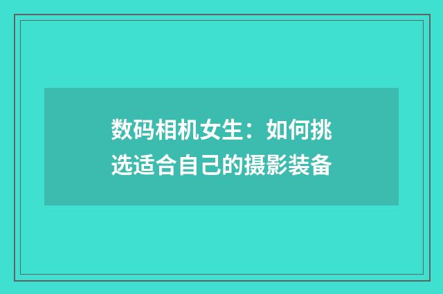 数码相机女生:如何挑选适合自己的摄影装备