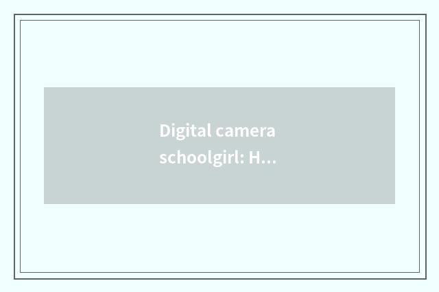 Digital camera schoolgirl: How to choose the photography equipment that suits on