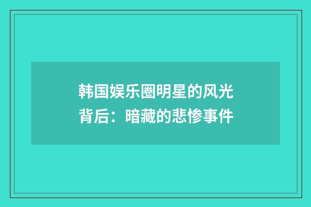 韩国娱乐圈明星的风光背后：暗藏的悲惨事件