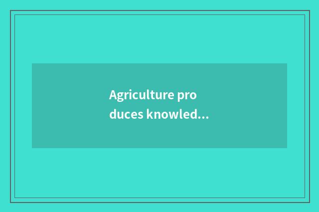 Agriculture produces knowledge
