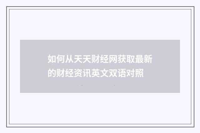 如何从天天财经网获取最新的财经资讯英文双语对照