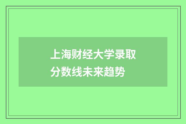 上海财经大学录取分数线未来趋势
