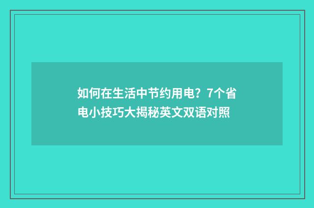 如何在生活中节约用电？7个省电小技巧大揭秘英文双语对照