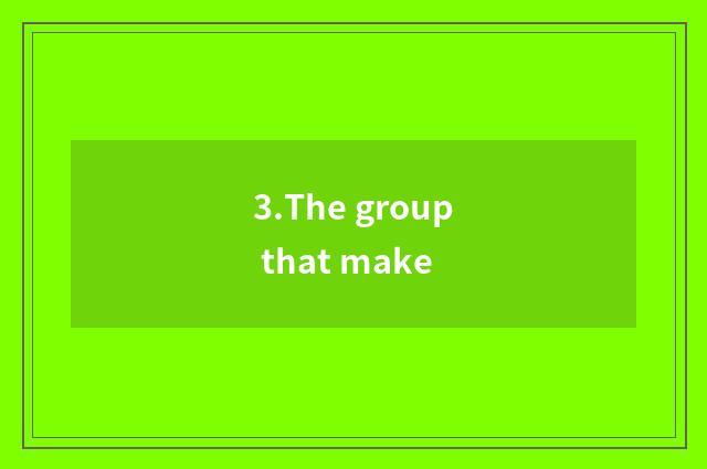3.The group that make