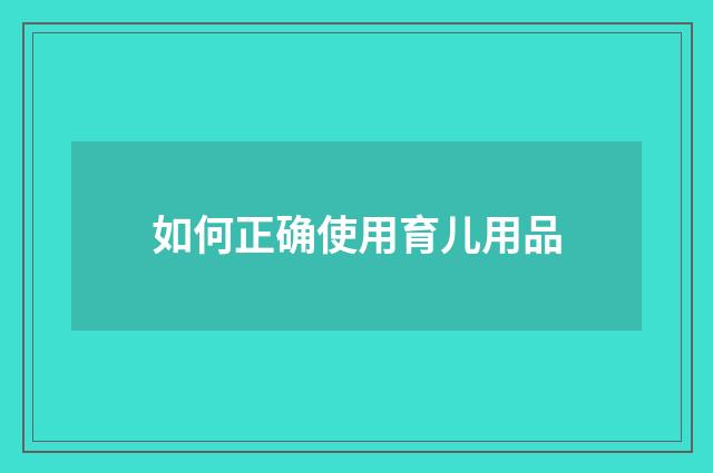 如何正确使用育儿用品