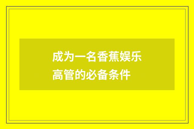成为一名香蕉娱乐高管的必备条件