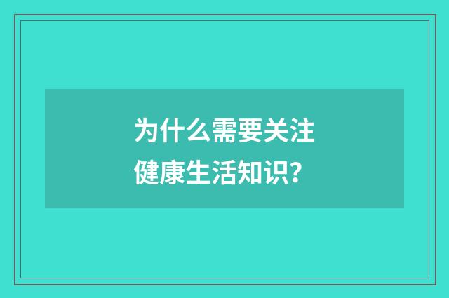 为什么需要关注健康生活知识？