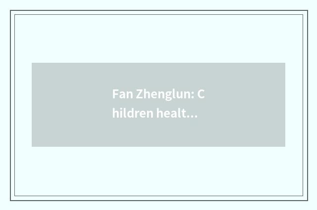 Fan Zhenglun: Children health and preserve one's health