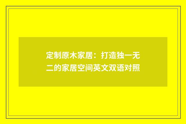 定制原木家居：打造独一无二的家居空间英文双语对照
