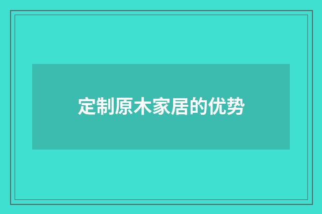 定制原木家居的优势