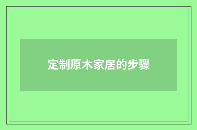 定制原木家居的步骤