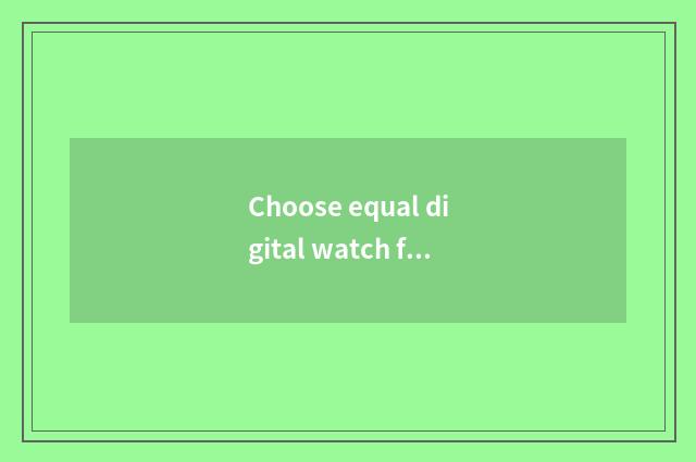 Choose equal digital watch for an opportunity